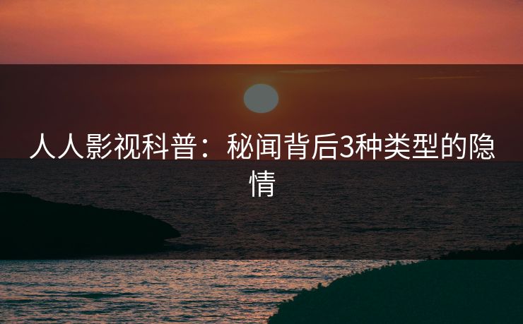 人人影视科普:秘闻背后3种类型的隐情 人人影视科普:秘闻背后3种类型的隐情