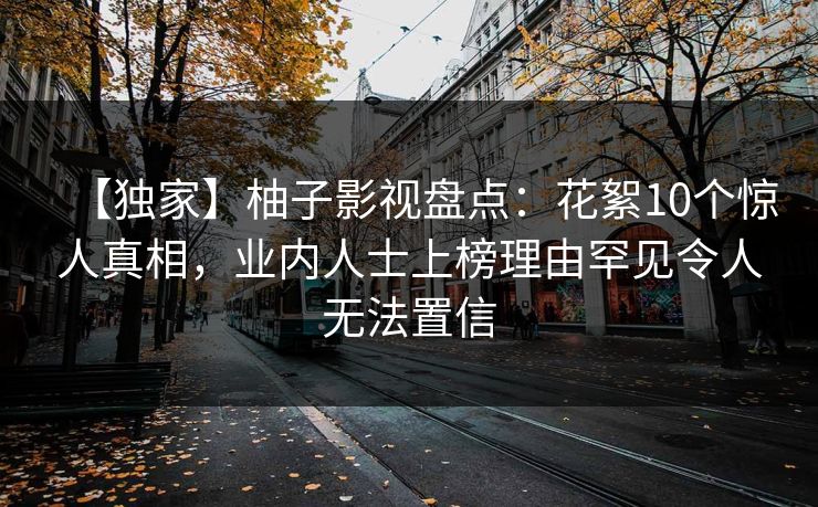 【独家】柚子影视盘点：花絮10个惊人真相，业内人士上榜理由罕见令人无法置信