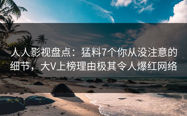 人人影视盘点:猛料7个你从没注意的细节,大V上榜理由极其令人爆红网络 人人影视盘点:猛料7个你从没注意的细节,大V上榜理由极其令人爆红网络