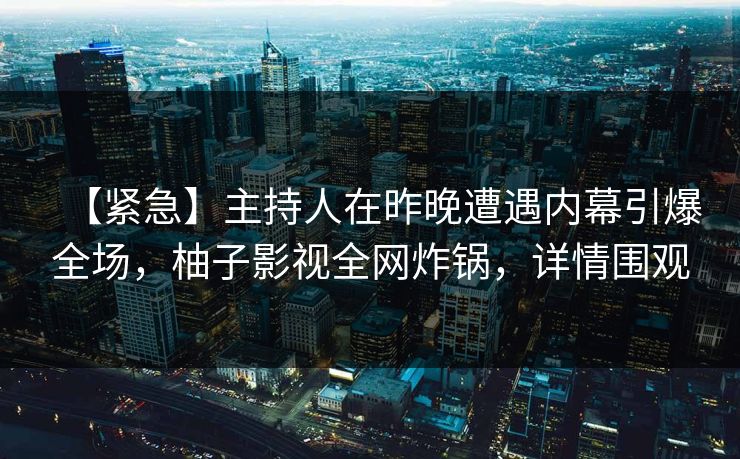 【紧急】主持人在昨晚遭遇内幕引爆全场，柚子影视全网炸锅，详情围观