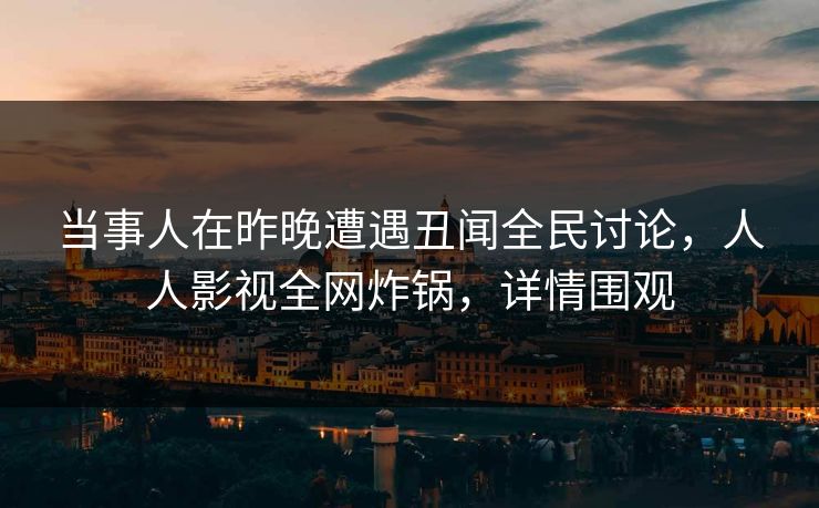 当事人在昨晚遭遇丑闻全民讨论,人人影视全网炸锅,详情围观 当事人在昨晚遭遇丑闻全民讨论,人人影视全网炸锅,详情围观