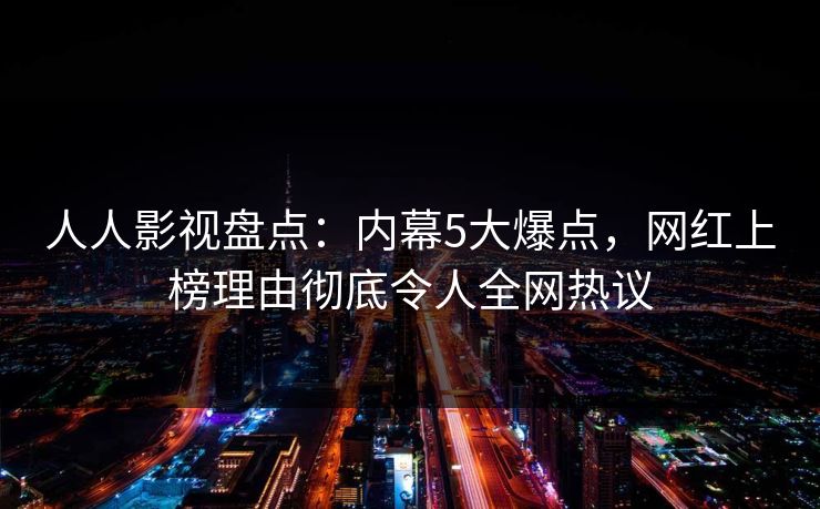 人人影视盘点：内幕5大爆点，网红上榜理由彻底令人全网热议