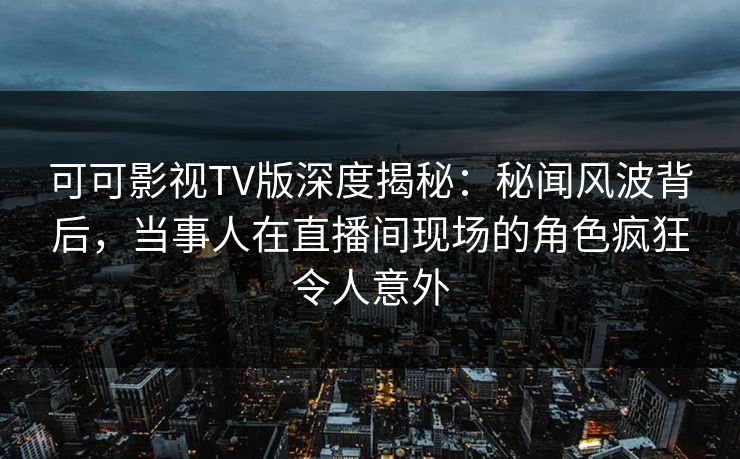 可可影视TV版深度揭秘:秘闻风波背后,当事人在直播间现场的角色疯狂令人意外 可可影视TV版深度揭秘:秘闻风波背后,当事人在直播间现场的角色疯狂令人意外