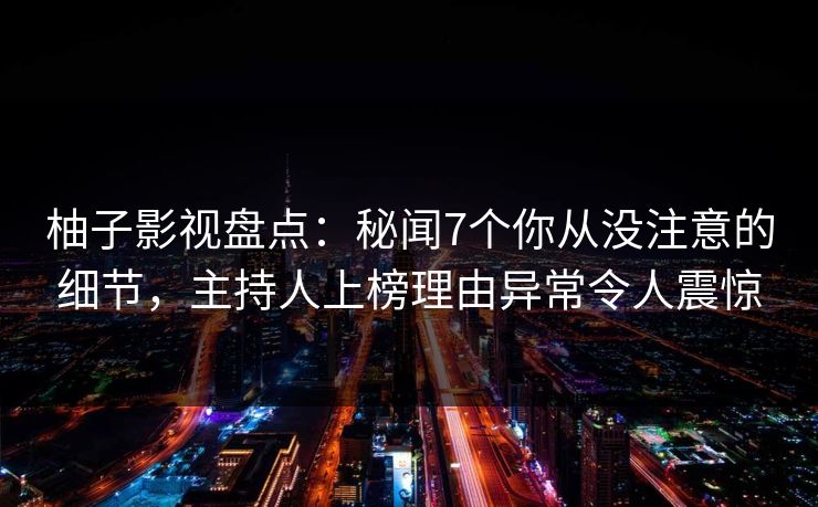 柚子影视盘点：秘闻7个你从没注意的细节，主持人上榜理由异常令人震惊