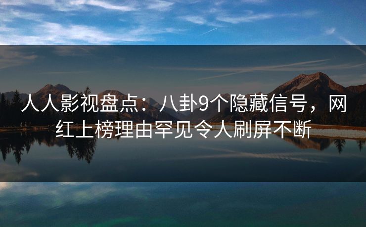 人人影视盘点：八卦9个隐藏信号，网红上榜理由罕见令人刷屏不断