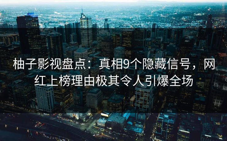 柚子影视盘点：真相9个隐藏信号，网红上榜理由极其令人引爆全场