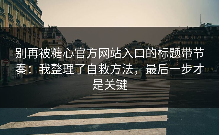 别再被糖心官方网站入口的标题带节奏:我整理了自救方法,最后一步才是关键 别再被糖心官方网站入口的标题带节奏:我整理了自救方法,最后一步才是关键