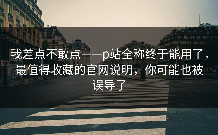 我差点不敢点——p站全称终于能用了,最值得收藏的官网说明,你可能也被误导了 我差点不敢点——p站全称终于能用了,最值得收藏的官网说明,你可能也被误导了