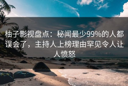 柚子影视盘点：秘闻最少99%的人都误会了，主持人上榜理由罕见令人让人愤怒