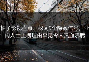 柚子影视盘点：秘闻9个隐藏信号，业内人士上榜理由罕见令人热血沸腾