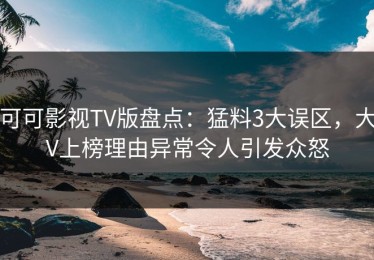 可可影视TV版盘点：猛料3大误区，大V上榜理由异常令人引发众怒