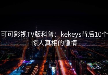 可可影视TV版科普：kekeys背后10个惊人真相的隐情