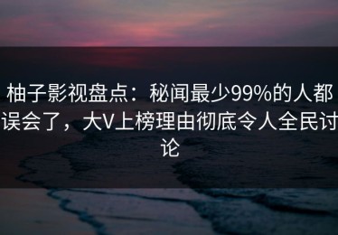 柚子影视盘点：秘闻最少99%的人都误会了，大V上榜理由彻底令人全民讨论