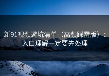 新91视频避坑清单（高频踩雷版）：入口理解一定要先处理