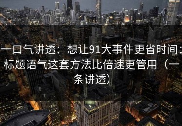 一口气讲透：想让91大事件更省时间：标题语气这套方法比倍速更管用（一条讲透）