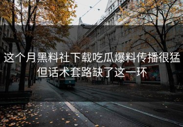 这个月黑料社下载吃瓜爆料传播很猛但话术套路缺了这一环