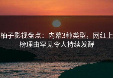 柚子影视盘点：内幕3种类型，网红上榜理由罕见令人持续发酵