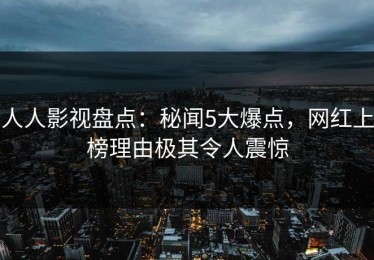 人人影视盘点：秘闻5大爆点，网红上榜理由极其令人震惊