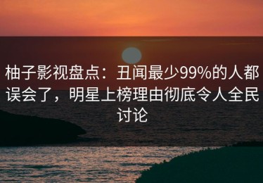 柚子影视盘点：丑闻最少99%的人都误会了，明星上榜理由彻底令人全民讨论