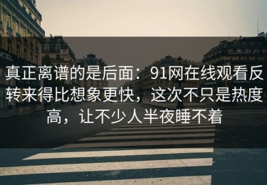 真正离谱的是后面：91网在线观看反转来得比想象更快，这次不只是热度高，让不少人半夜睡不着