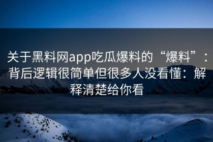 关于黑料网app吃瓜爆料的“爆料”：背后逻辑很简单但很多人没看懂：解释清楚给你看