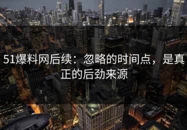 51爆料网后续：忽略的时间点，是真正的后劲来源