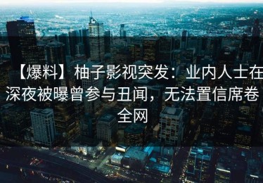 【爆料】柚子影视突发：业内人士在深夜被曝曾参与丑闻，无法置信席卷全网