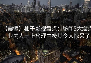 【震惊】柚子影视盘点：秘闻5大爆点，业内人士上榜理由极其令人惊呆了