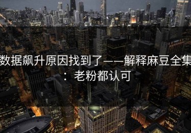 数据飙升原因找到了——解释麻豆全集：老粉都认可