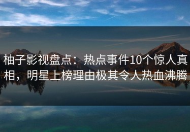 柚子影视盘点：热点事件10个惊人真相，明星上榜理由极其令人热血沸腾