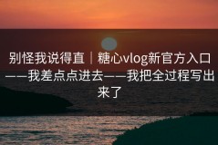 别怪我说得直｜糖心vlog新官方入口——我差点点进去——我把全过程写出来了