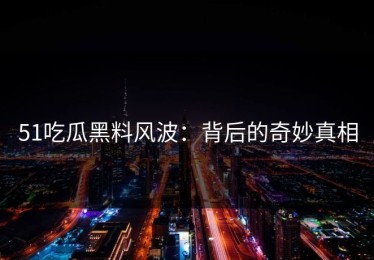 51吃瓜黑料风波：背后的奇妙真相