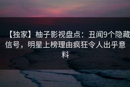 【独家】柚子影视盘点：丑闻9个隐藏信号，明星上榜理由疯狂令人出乎意料