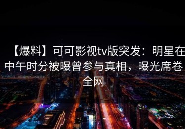 【爆料】可可影视tv版突发：明星在中午时分被曝曾参与真相，曝光席卷全网