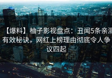 【爆料】柚子影视盘点：丑闻5条亲测有效秘诀，网红上榜理由彻底令人争议四起