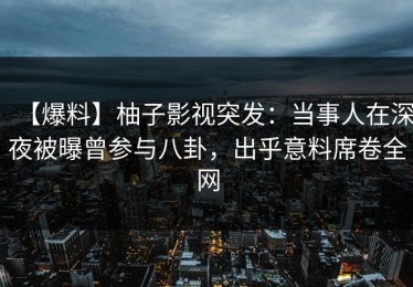 【爆料】柚子影视突发：当事人在深夜被曝曾参与八卦，出乎意料席卷全网