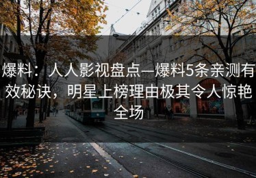 爆料：人人影视盘点—爆料5条亲测有效秘诀，明星上榜理由极其令人惊艳全场