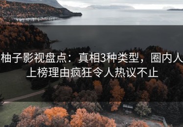柚子影视盘点：真相3种类型，圈内人上榜理由疯狂令人热议不止