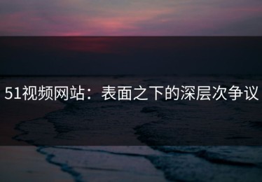 51视频网站：表面之下的深层次争议