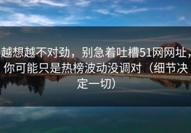 越想越不对劲，别急着吐槽51网网址，你可能只是热榜波动没调对（细节决定一切）