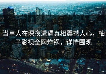 当事人在深夜遭遇真相震撼人心，柚子影视全网炸锅，详情围观