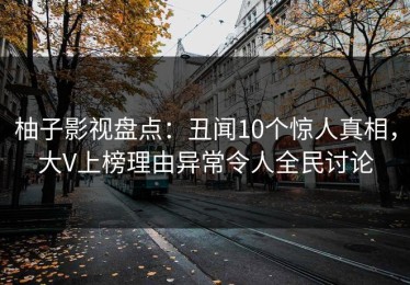柚子影视盘点：丑闻10个惊人真相，大V上榜理由异常令人全民讨论