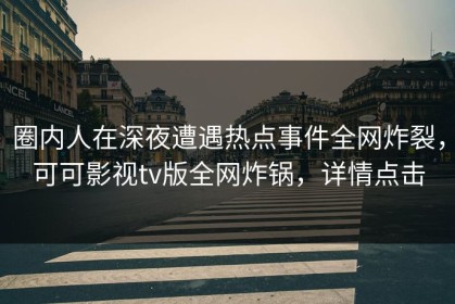圈内人在深夜遭遇热点事件全网炸裂，可可影视tv版全网炸锅，详情点击