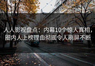人人影视盘点：内幕10个惊人真相，圈内人上榜理由彻底令人刷屏不断