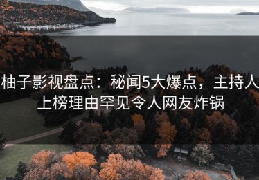 柚子影视盘点：秘闻5大爆点，主持人上榜理由罕见令人网友炸锅