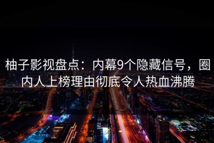 柚子影视盘点：内幕9个隐藏信号，圈内人上榜理由彻底令人热血沸腾