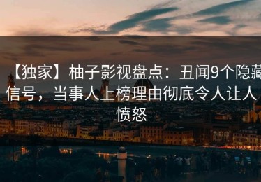 【独家】柚子影视盘点：丑闻9个隐藏信号，当事人上榜理由彻底令人让人愤怒