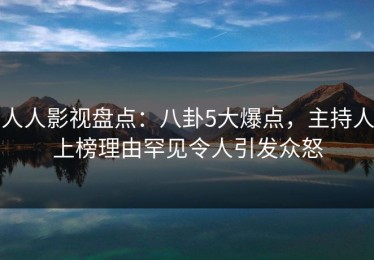 人人影视盘点：八卦5大爆点，主持人上榜理由罕见令人引发众怒