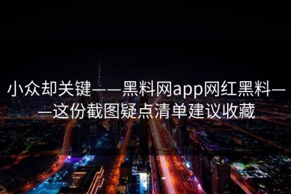 小众却关键——黑料网app网红黑料——这份截图疑点清单建议收藏