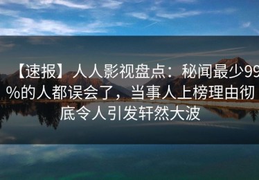 【速报】人人影视盘点：秘闻最少99%的人都误会了，当事人上榜理由彻底令人引发轩然大波
